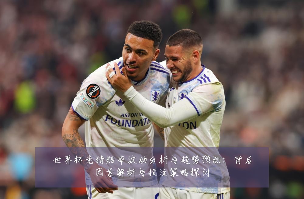 世界杯竞猜赔率波动分析与趋势预测：背后因素解析与投注策略探讨